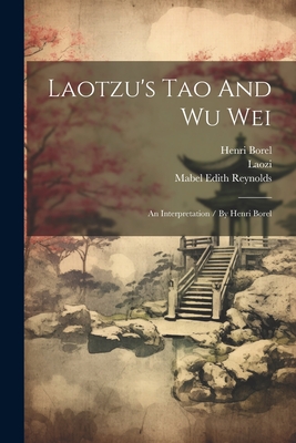 Laotzu's Tao And Wu Wei: An Interpretation / By Henri Borel - Laozi (Creator), and Borel, Henri, and Mabel Edith Reynolds (Creator)