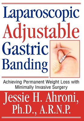 Laparoscopic Adjustable Gastric Banding: Achieving Permanent Weight Loss with Minimally Invasive Surgery - Ahroni, Jessie, PhD