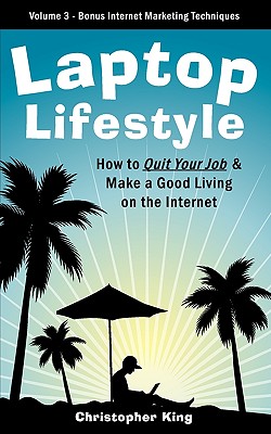 Laptop Lifestyle - How to Quit Your Job and Make a Good Living on the Internet (Volume 3 - Bonus Internet Marketing Techniques) - King, Chris