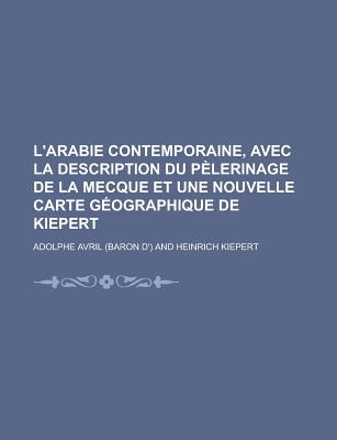 L'Arabie Contemporaine, Avec La Description Du Pelerinage de La Mecque Et Une Nouvelle Carte Geographique de Kiepert - Avril, Adolphe