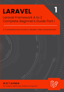 Laravel Framework A to Z - Complete Beginner's Guide Part I: A Comprehensive Guide to Modern Web Development