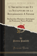 L'Architecture Et La Sculpture de La Renaissance a Venise, Vol. 2: Recherches Historico-Artistiques Du Professeur Pietro Paoletti (Classic Reprint)