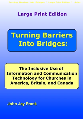 Large Print Edition Turning Barriers Into Bridges: The Inclusive Use of Information and Communication Technology for Churches in America, Britain, and Canada - Frank, John Jay