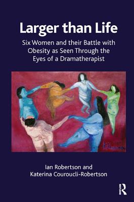 Larger than Life: Six Women and their Battle with Obesity as seen through the Eyes of a Dramatherapist - Couroucli-Robertson, Katerina, and Robertson, Ian