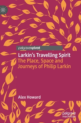 Larkin's Travelling Spirit: The Place, Space and Journeys of Philip Larkin - Howard, Alex