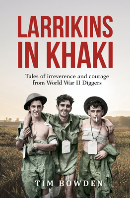 Larrikins in Khaki: Tales of irreverence and courage from World War II Diggers - Bowden, Tim