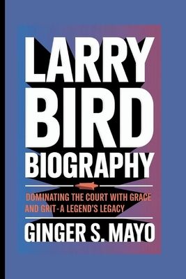 Larry Bird Biography: Dominating the Court with Grace and Grit - A Legend's Legacy - S Mayo, Ginger