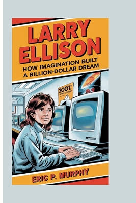Larry Ellison: How Imagination Built a Billion-Dollar Dream - P Murphy, Eric