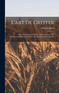 L'Art de Greffer: Arbres Et Arbustes Fruitiers, Arbres Forestiers Ou D'Ornement, Plantes Coloniales, Reconstitution Du Vignoble