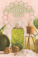 L'Art de l'Aromath?rapie Sant?: Un livre puissant o? vous apprendrez TOUT sur le monde de l'AROMATHERAPIE!