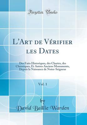 L'Art de V?rifier Les Dates, Vol. 1: Des Faits Historiques, Des Chartes, Des Chroniques, Et Autres Anciens Monuments, Depuis La Naissance de Notre-Seigneur (Classic Reprint) - Warden, David Baillie