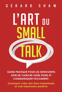 L'Art du Small Talk: Guide pratique pour les introvertis afin de vaincre leurs peurs et communiquer facilement. Comment cr?er des liens instantan?s et une impression positive