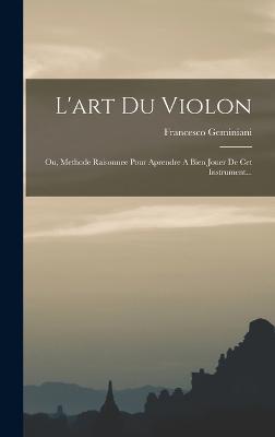 L'art Du Violon: Ou, Methode Raisonnee Pour Aprendre A Bien Jouer De Cet Instrument... - Geminiani, Francesco