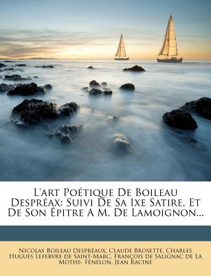 L'Art Poetique de Boileau Despreax: Suivi de Sa Ixe Satire, Et de Son Epitre A M. de Lamoignon... - Despreaux, Nicolas Boileau, and Brosette, Claude, and Charles Hugues Lefebvre De Saint-Marc (Creator)