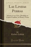 Las Lindas Perras: Sainete En Un Acto, Dividido En Cuatro Cuadros, En Prosa y Verso (Classic Reprint)