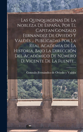 Las Quinquagenas de La Nobleza de Espana, Por El Capitan Gonzalo Fernandez de Oviedo y Valdes ... Publicadas Por La Real Academia de La Historia, Bajo La Direccion del Academico de Numero D. Vicente de La Fuente...