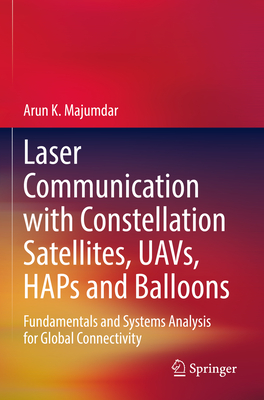 Laser Communication with Constellation Satellites, UAVs, HAPs and Balloons: Fundamentals and Systems Analysis for Global Connectivity - Majumdar, Arun K.