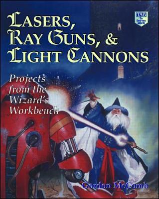 Lasers, Ray Guns, & Light Cannons: Projects from the Wizard's Workbench - McComb, Gordon