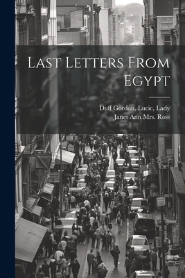 Last Letters from Egypt - Duff Gordon, Lucie Lady (Creator), and Ross, Janet Ann (Duff-Gordon), Mrs. (Creator)