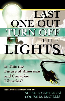 Last One Out Turn Off the Lights: Is This the Future of American and Canadian Libraries? - Cleyle, Susan E (Editor), and McGillis, Louise M (Editor)