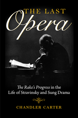 Last Opera: The Rakeas Progress in the Life of Stravinsky and Sung Drama - Carter, Chandler