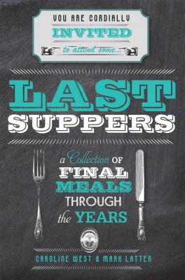 Last Suppers: A Collection of Final Meals Through the Years - West, Caroline, and Latter, Mark