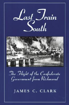 Last Train South: The Flight of the Confederate Government from Richmond - Clark, James C