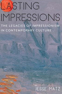 Lasting Impressions: The Legacies of Impressionism in Contemporary Culture - Matz, Jesse
