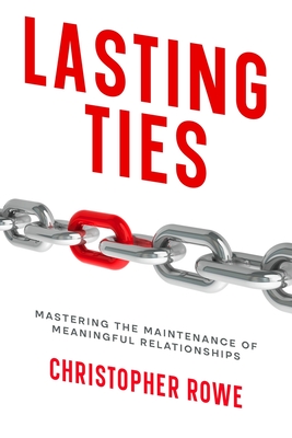 Lasting Ties: Mastering the Maintenance of Meaningful Relationships - Rowe, Christopher