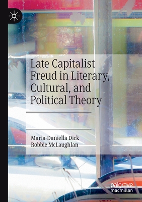 Late Capitalist Freud in Literary, Cultural, and Political Theory - Dick, Maria-Daniella, and McLaughlan, Robbie