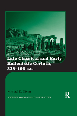 Late Classical and Early Hellenistic Corinth: 338-196 BC - Dixon, Michael D.