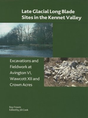 Late Glacial Long Blade Sites in the Kennet Valley: Excavations and Fieldwork at Avington VI, Wawcott XII and Crown Acres - Froom, Roy, and Cook, Jill