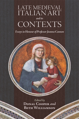 Late Medieval Italian Art and its Contexts: Essays in Honour of Professor Joanna Cannon - Cooper, Donal (Contributions by), and Williamson, Beth, Professor (Contributions by), and Gerevini, Stefania, Dr...