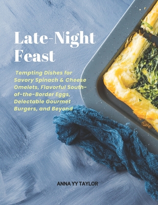 Late-Night Feast: Tempting Dishes for Savory Spinach & Cheese Omelets, Flavorful South-of-the-Border Eggs, Delectable Gourmet Burgers, and Beyond - Taylor, Anna Yy