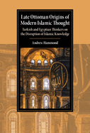 Late Ottoman Origins of Modern Islamic Thought: Turkish and Egyptian Thinkers on the Disruption of Islamic Knowledge