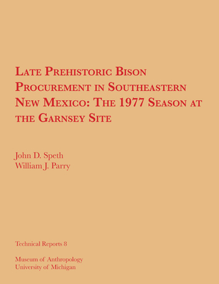 Late Prehistoric Bison Procurement in Southeastern New Mexico: The 1977 Season at the Garnsey Site Volume 8 - Speth, John D, and Parry, William J