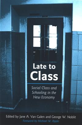 Late to Class: Social Class and Schooling in the New Economy - Van Galen, Jane A (Editor), and Noblit, George W, Ph.D. (Editor), and Apple, Michael W (Foreword by)