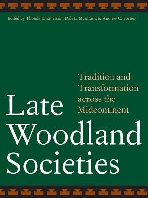 Late Woodland Societies: Tradition and Transformation Across the Midcontinent - Emerson, Thomas E (Editor), and McElrath, Dale L (Editor), and Fortier, Andrew C (Editor)