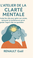 L'Atelier de la Clarté Mentale: Toutes les clés pour gérer son stress, retrouver la confiance en soi et garder l'esprit clair au quotidien.