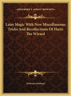 Later Magic with New Miscellaneous Tricks and Recollections of Hartz the Wizard