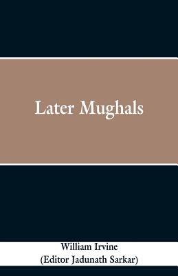 Later Mughals - Irvine, William, and Sarkar, Jadunath (Editor)