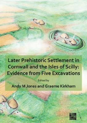 Later Prehistoric Settlement in Cornwall and the Isles of Scilly: Evidence from Five Excavations - Jones, Andy M, BA, PhD, FSA (Editor), and Kirkham, Graeme (Editor)