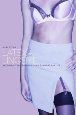 Latex and Lingerie: Shopping for Pleasure at Ann Summers Parties - Storr, Merl, Professor, and Miller, Daniel (Editor), and Gilroy, Paul (Editor)