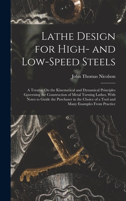 Lathe Design for High- and Low-Speed Steels: A Treatise On the Kinematical and Dynamical Principles Governing the Construction of Metal Turning Lathes, With Notes to Guide the Purchaser in the Choice of a Tool and Many Examples From Practice - Nicolson, John Thomas