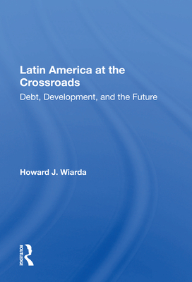 Latin America at the Crossroads: Debt, Development, and the Future - Wiarda, Howard J