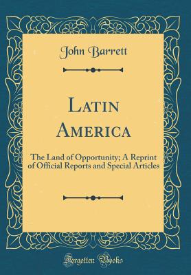 Latin America: The Land of Opportunity; A Reprint of Official Reports and Special Articles (Classic Reprint) - Barrett, John, Professor