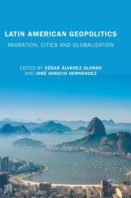 Latin American Geopolitics: Migration, Cities and Globalization - Alonso, Csar lvarez (Editor), and Hernndez, Jos Ignacio (Editor)