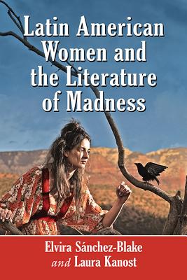 Latin American Women and the Literature of Madness: Narratives at the Crossroads of Gender, Politics and the Mind - Snchez-Blake, Elvira, and Kanost, Laura