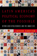 Latin America's Political Economy of the Possible: Beyond Good Revolutionaries and Free-Marketeers