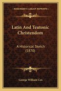 Latin and Teutonic Christendom: A Historical Sketch (1870)